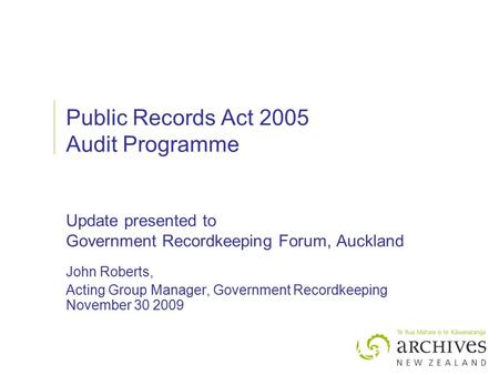 Public Records Act 2005 Audit Programme Update presented to Government Recordkeeping Forum, Auckland John Roberts, Acting Group Manager, Government Recordkeeping.