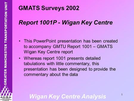 Wigan Key Centre Analysis 1 This PowerPoint presentation has been created to accompany GMTU Report 1001 – GMATS Wigan Key Centre report Whereas report.