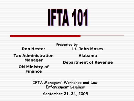 Presented by IFTA Managers’ Workshop and Law Enforcement Seminar September 21-24, 2005 Ron Hester Tax Administration Manager ON Ministry of Finance Lt.