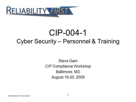 1 CIP-004-1 Cyber Security – Personnel & Training Steve Garn CIP Compliance Workshop Baltimore, MD August 19-20, 2009 © ReliabilityFirst Corporation.