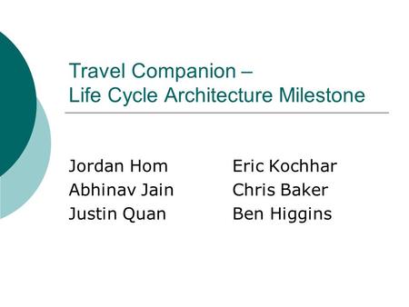 Travel Companion – Life Cycle Architecture Milestone Jordan HomEric Kochhar Abhinav JainChris Baker Justin QuanBen Higgins.