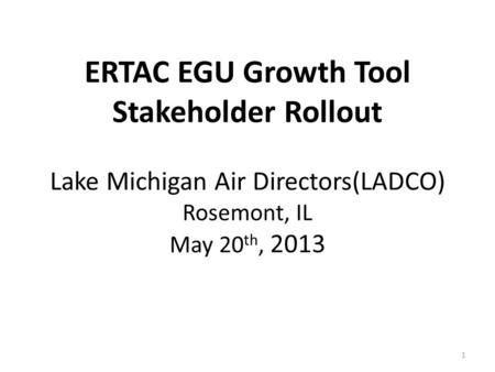ERTAC EGU Growth Tool Stakeholder Rollout Lake Michigan Air Directors(LADCO) Rosemont, IL May 20 th, 2013 1.