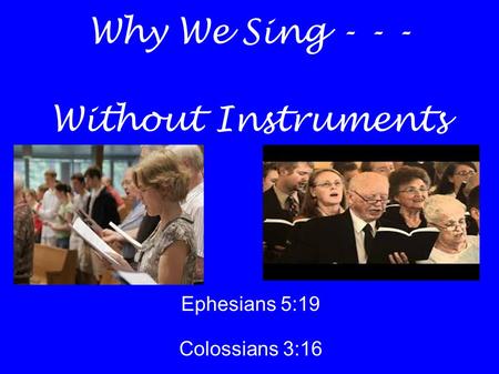 Why We Sing - - - Without Instruments Ephesians 5:19 Colossians 3:16.