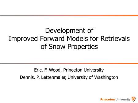 Princeton University Development of Improved Forward Models for Retrievals of Snow Properties Eric. F. Wood, Princeton University Dennis. P. Lettenmaier,