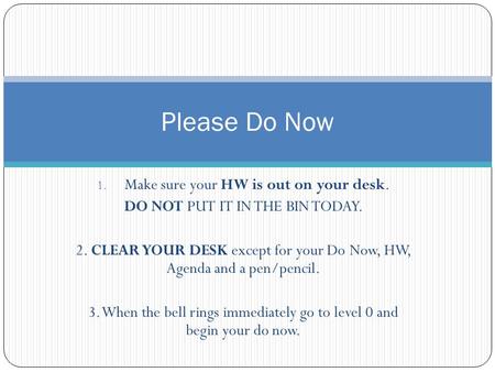 1. Make sure your HW is out on your desk. DO NOT PUT IT IN THE BIN TODAY. 2. CLEAR YOUR DESK except for your Do Now, HW, Agenda and a pen/pencil. 3. When.