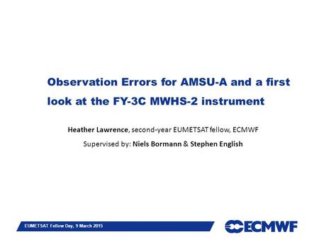 Slide 1 EUMETSAT Fellow Day, 9 March 2015 Observation Errors for AMSU-A and a first look at the FY-3C MWHS-2 instrument Heather Lawrence, second-year EUMETSAT.