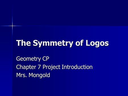The Symmetry of Logos Geometry CP Chapter 7 Project Introduction Mrs. Mongold.