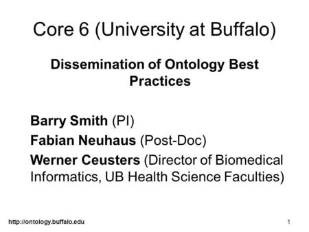 Core 6 (University at Buffalo) Dissemination of Ontology Best Practices Barry Smith (PI) Fabian Neuhaus (Post-Doc) Werner.