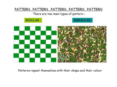 PATTERN PATTERN PATTERN PATTERN PATTERN There are two main types of pattern:- REGULARIRREGULAR Patterns repeat themselves with their shape and their colour.