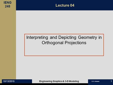 IENG 248 D. H. Jensen 10/13/2015Engineering Graphics & 3-D Modeling1 Lecture 04 Interpreting and Depicting Geometry in Orthogonal Projections.