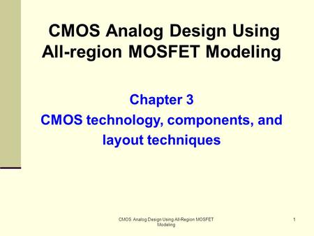 CMOS Analog Design Using All-Region MOSFET Modeling 1 CMOS Analog Design Using All-region MOSFET Modeling Chapter 3 CMOS technology, components, and layout.