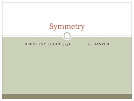 GEOMETRY (HOLT 9-5) K. SANTOS Symmetry. A figure has symmetry if there is a transformation (change) of the figure such that the image coincides with the.