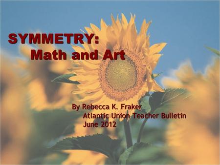 SYMMETRY: Math and Art By Rebecca K. Fraker Atlantic Union Teacher Bulletin Atlantic Union Teacher Bulletin June 2012 June 2012.