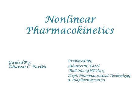 Nonlinear Pharmacokinetics Prepared By, Jahanvi H. Patel Roll No:09MPH103 Dept: Pharmaceutical Technology & Biopharmaceutics Guided By: Dhaivat C. Parikh.