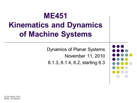 ME451 Kinematics and Dynamics of Machine Systems Dynamics of Planar Systems November 11, 2010 6.1.3, 6.1.4, 6.2, starting 6.3 © Dan Negrut, 2010 ME451,