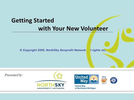 © Copyright 2008, NorthSky Nonprofit Network. All rights reserved. Getting Started with Your New Volunteer Presented by: