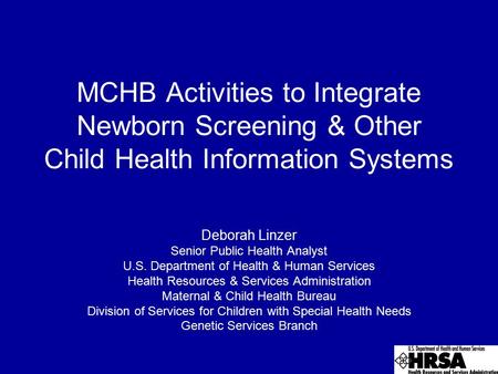MCHB Activities to Integrate Newborn Screening & Other Child Health Information Systems Deborah Linzer Senior Public Health Analyst U.S. Department of.