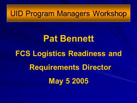 UID Program Managers Workshop Pat Bennett FCS Logistics Readiness and Requirements Director May 5 2005.
