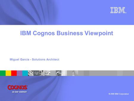 © 2008 IBM Corporation ® IBM Cognos Business Viewpoint Miguel Garcia - Solutions Architect.