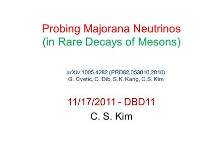 Probing Majorana Neutrinos (in Rare Decays of Mesons) 11/17/2011 - DBD11 C. S. Kim arXiv:1005.4282 (PRD82,053010,2010) G. Cvetic, C. Dib, S.K. Kang, C.S.