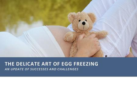 THE DELICATE ART OF EGG FREEZING AN UPDATE OF SUCCESSES AND CHALLENGES.
