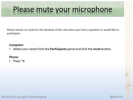 Computer: Select your name from the Participants panel and click the mute button. Phone: Press *6 Please remain on mute for the duration of the call unless.