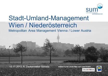 1 13.11.2013, R. Zuckerstätter-Semela Stadt-Umland-Management Wien / Niederösterreich Metropolitan Area Management Vienna / Lower Austria Initiated by.
