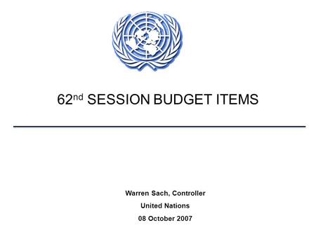 62 nd SESSION BUDGET ITEMS Warren Sach, Controller United Nations 08 October 2007.