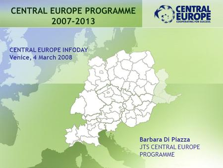 CENTRAL EUROPE PROGRAMME 2007-2013 Barbara Di Piazza JTS CENTRAL EUROPE PROGRAMME CENTRAL EUROPE INFODAY Venice, 4 March 2008.