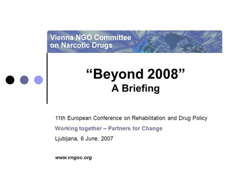Www.vngoc.org “Beyond 2008” A Briefing 11th European Conference on Rehabilitation and Drug Policy Working together – Partners for Change Ljubljana, 6 June,