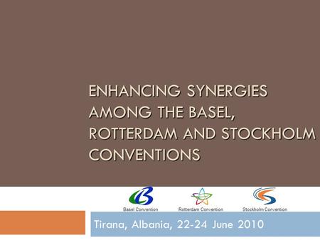 ENHANCING SYNERGIES AMONG THE BASEL, ROTTERDAM AND STOCKHOLM CONVENTIONS Tirana, Albania, 22-24 June 2010 Basel ConventionRotterdam ConventionStockholm.