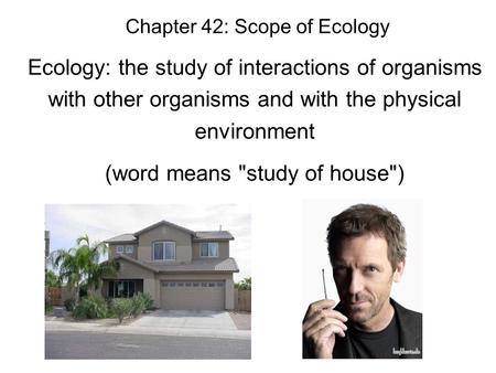 Chapter 42: Scope of Ecology Ecology: the study of interactions of organisms with other organisms and with the physical environment (word means study.