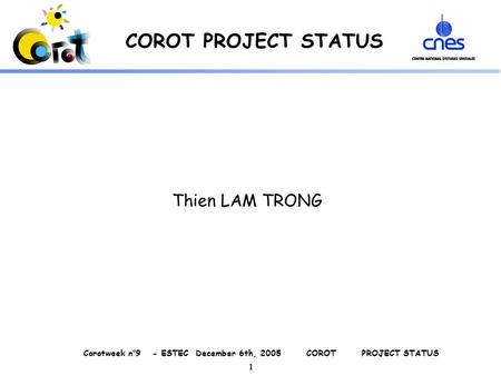 Corotweek n°9 - ESTEC December 6th, 2005 COROT PROJECT STATUS 1 COROT PROJECT STATUS Thien LAM TRONG.