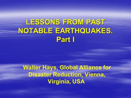 LESSONS FROM PAST NOTABLE EARTHQUAKES. Part I Walter Hays, Global Alliance for Disaster Reduction, Vienna, Virginia, USA.