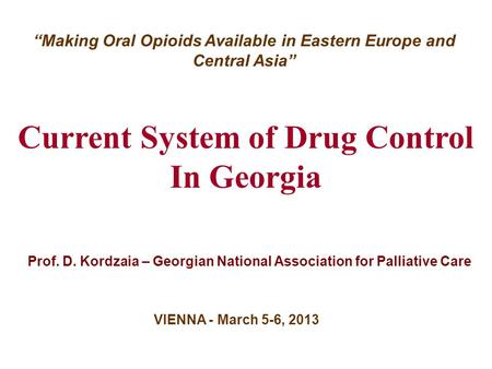 Current System of Drug Control In Georgia Prof. D. Kordzaia – Georgian National Association for Palliative Care VIENNA - March 5-6, 2013 “Making Oral Opioids.