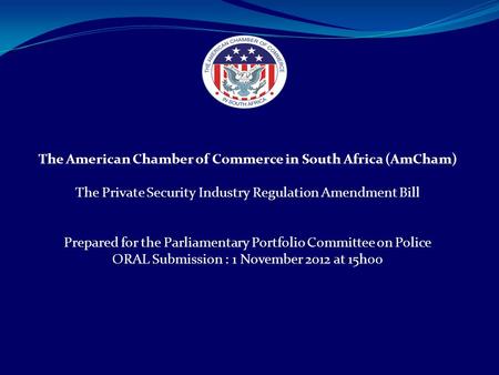 The American Chamber of Commerce in South Africa (AmCham) The Private Security Industry Regulation Amendment Bill Prepared for the Parliamentary Portfolio.