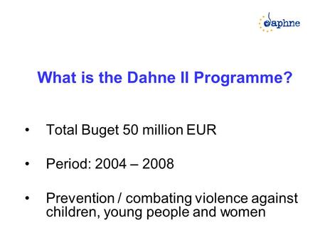 What is the Dahne II Programme? Total Buget 50 million EUR Period: 2004 – 2008 Prevention / combating violence against children, young people and women.