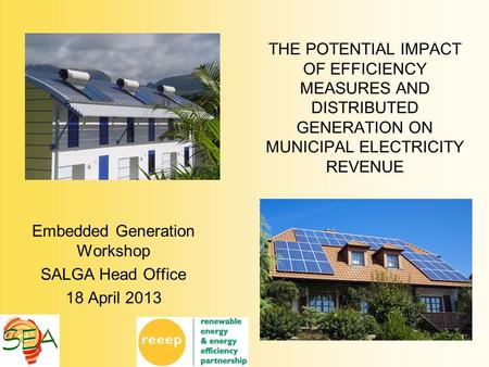 Embedded Generation Workshop SALGA Head Office 18 April 2013 THE POTENTIAL IMPACT OF EFFICIENCY MEASURES AND DISTRIBUTED GENERATION ON MUNICIPAL ELECTRICITY.
