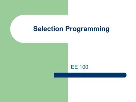 Selection Programming EE 100. Outline introduction Relational and Logical Operators Flow Control Loops Update Processes.