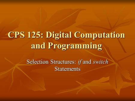 CPS 125: Digital Computation and Programming Selection Structures: if and switch Statements.