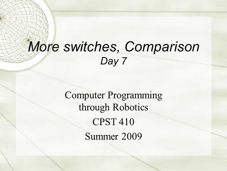 More switches, Comparison Day 7 Computer Programming through Robotics CPST 410 Summer 2009.