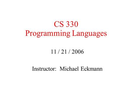 CS 330 Programming Languages 11 / 21 / 2006 Instructor: Michael Eckmann.