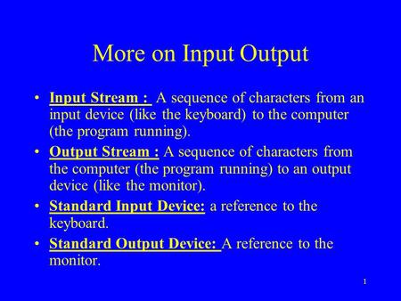 More on Input Output Input Stream : A sequence of characters from an input device (like the keyboard) to the computer (the program running). Output Stream.