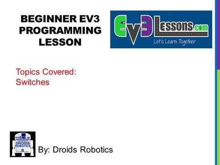 BEGINNER EV3 PROGRAMMING LESSON By: Droids Robotics Topics Covered: Switches.