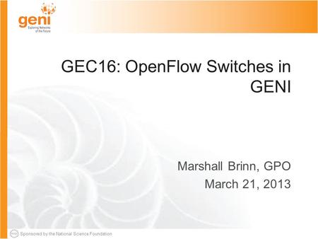 Sponsored by the National Science Foundation GEC16: OpenFlow Switches in GENI Marshall Brinn, GPO March 21, 2013.