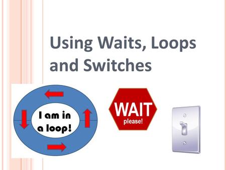 Using Waits, Loops and Switches WAIT please!. Waits, Loops and Switches Pre-Quiz 1. In programming, what is a loop? When is a loop useful? 2. How can.