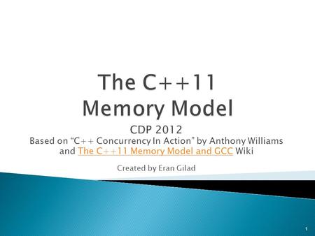 CDP 2012 Based on “C++ Concurrency In Action” by Anthony Williams and The C++11 Memory Model and GCC WikiThe C++11 Memory Model and GCC Created by Eran.