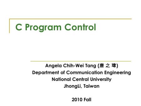 C Program Control Angela Chih-Wei Tang ( 唐 之 瑋 ) Department of Communication Engineering National Central University JhongLi, Taiwan 2010 Fall.