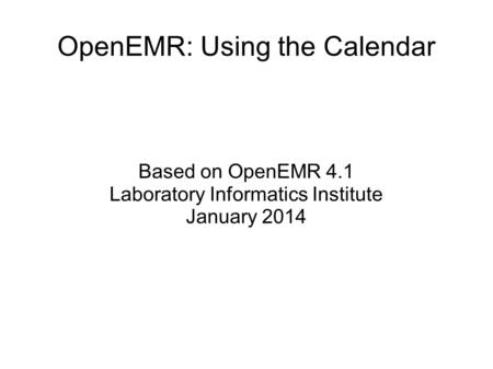 OpenEMR: Using the Calendar Based on OpenEMR 4.1 Laboratory Informatics Institute January 2014.