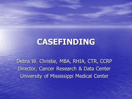 CASEFINDING Debra W. Christie, MBA, RHIA, CTR, CCRP Director, Cancer Research & Data Center University of Mississippi Medical Center.